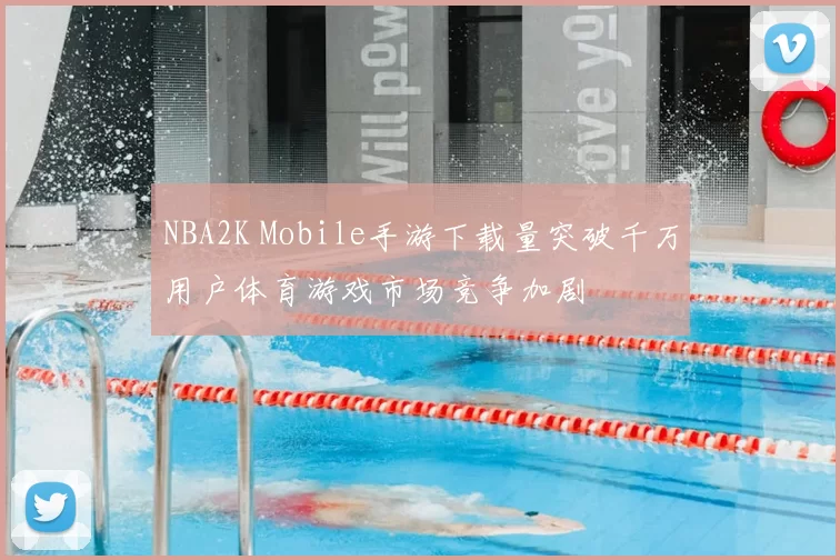 NBA2K Mobile手游下载量突破千万用户体育游戏市场竞争加剧