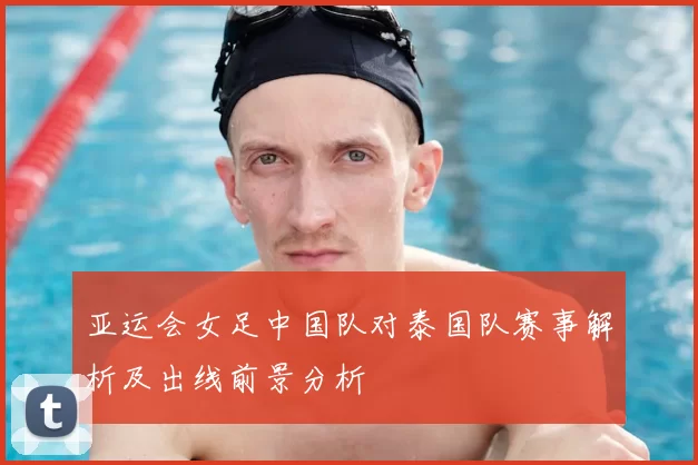 亚运会女足中国队对泰国队赛事解析及出线前景分析