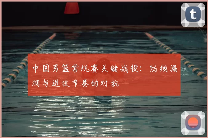 中国男篮常规赛关键战役：防线漏洞与进攻节奏的对抗