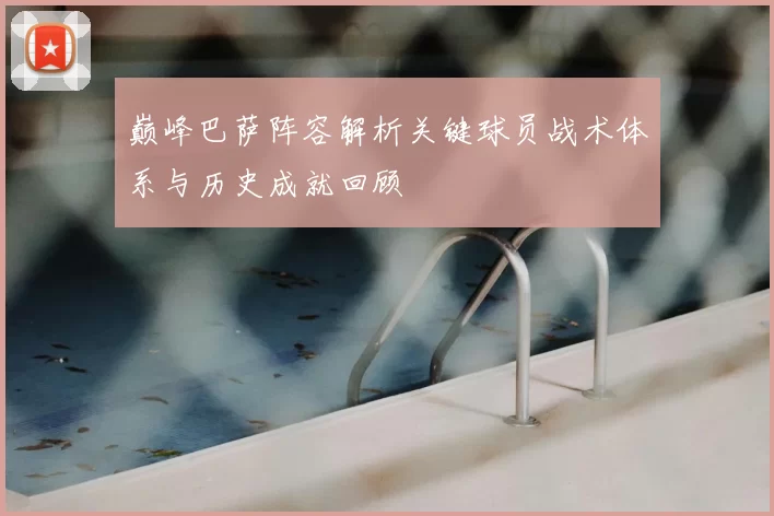 巅峰巴萨阵容解析关键球员战术体系与历史成就回顾