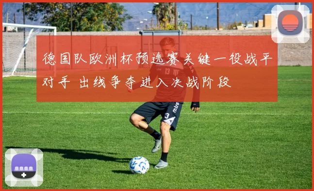 德国队欧洲杯预选赛关键一役战平对手 出线争夺进入决战阶段