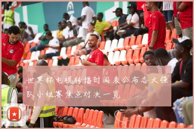 世界杯电视转播时间表公布各大强队小组赛焦点对决一览