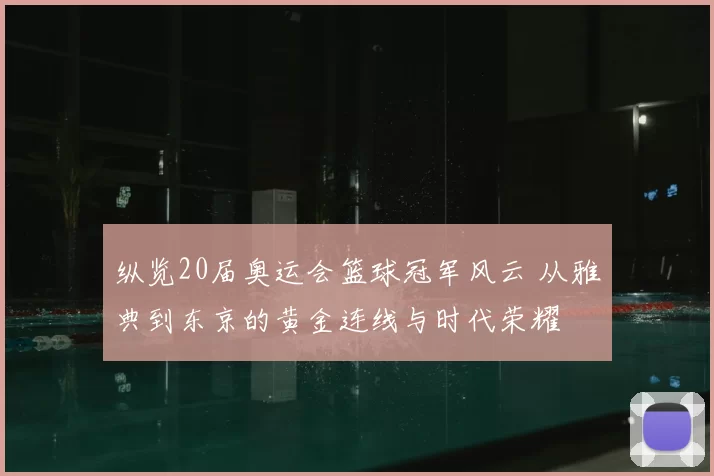 纵览20届奥运会篮球冠军风云 从雅典到东京的黄金连线与时代荣耀