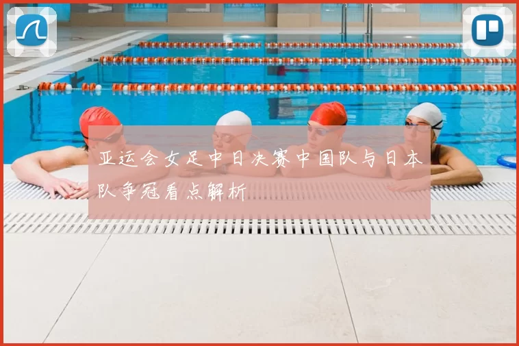 亚运会女足中日决赛中国队与日本队争冠看点解析