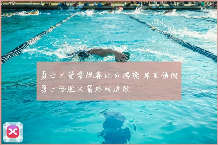 勇士火箭常规赛比分揭晓 库里领衔勇士险胜火箭终结连败