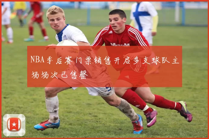NBA季后赛门票销售开启多支球队主场场次已售罄