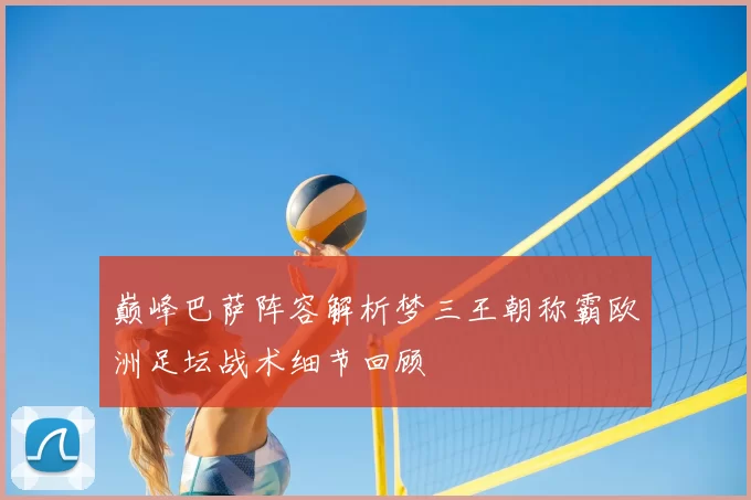 巅峰巴萨阵容解析梦三王朝称霸欧洲足坛战术细节回顾