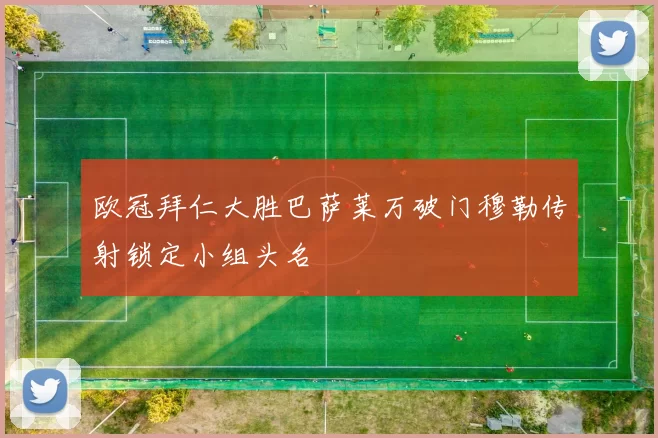 欧冠拜仁大胜巴萨莱万破门穆勒传射锁定小组头名