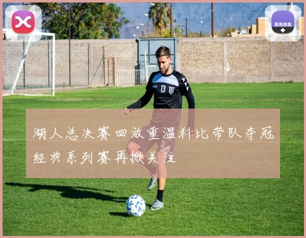 湖人总决赛回放重温科比带队夺冠经典系列赛再掀关注