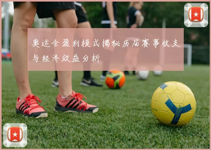 奥运会盈利模式揭秘历届赛事收支与经济效益分析