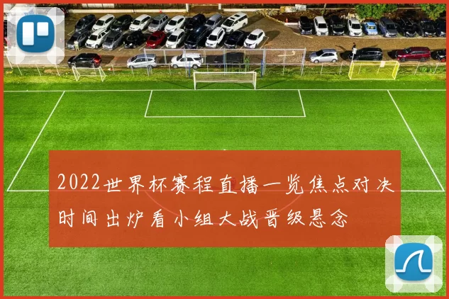 2022世界杯赛程直播一览焦点对决时间出炉看小组大战晋级悬念