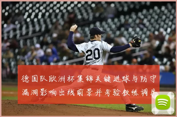 德国队欧洲杯集锦关键进球与防守漏洞影响出线前景并考验教练调度