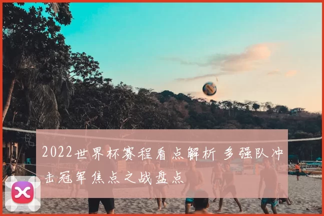 2022世界杯赛程看点解析 多强队冲击冠军焦点之战盘点