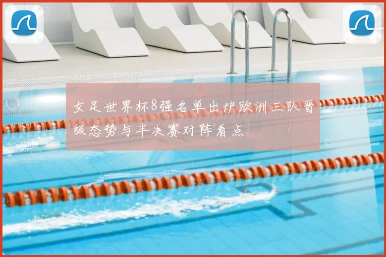 女足世界杯8强名单出炉欧洲三队晋级态势与半决赛对阵看点