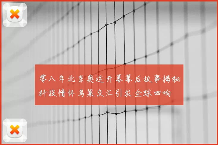 零八年北京奥运开幕幕后故事揭秘科技情怀鸟巢交汇引发全球回响