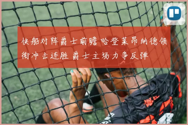 快船对阵爵士前瞻 哈登莱昂纳德领衔冲击连胜 爵士主场力争反弹