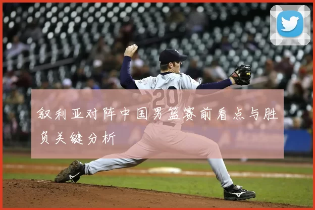 叙利亚对阵中国男篮赛前看点与胜负关键分析