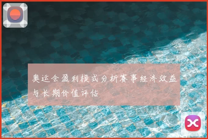 奥运会盈利模式分析赛事经济效益与长期价值评估