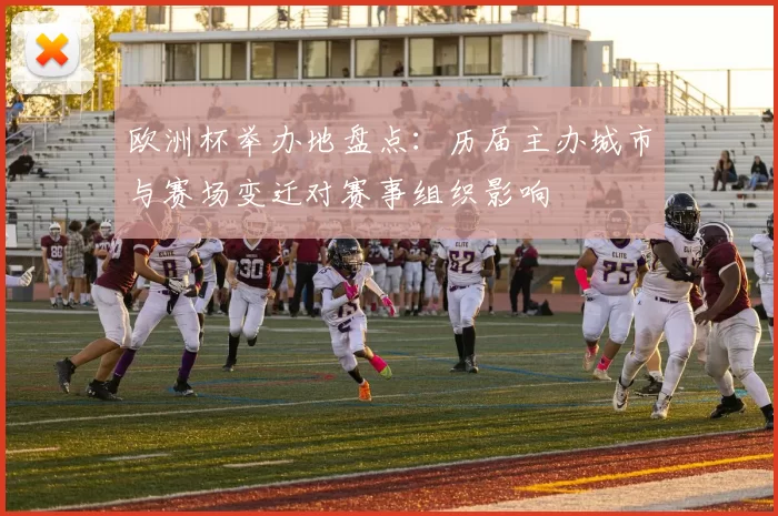 欧洲杯举办地盘点：历届主办城市与赛场变迁对赛事组织影响
