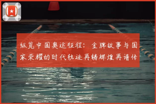 纵览中国奥运征程：金牌故事与国家荣耀的时代轨迹再铸辉煌再谱传奇