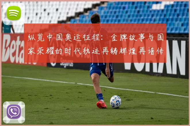 纵览中国奥运征程：金牌故事与国家荣耀的时代轨迹再铸辉煌再谱传奇