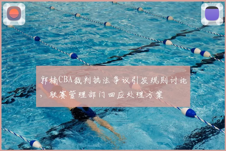 郭楠CBA裁判执法争议引发规则讨论，联赛管理部门回应处理方案