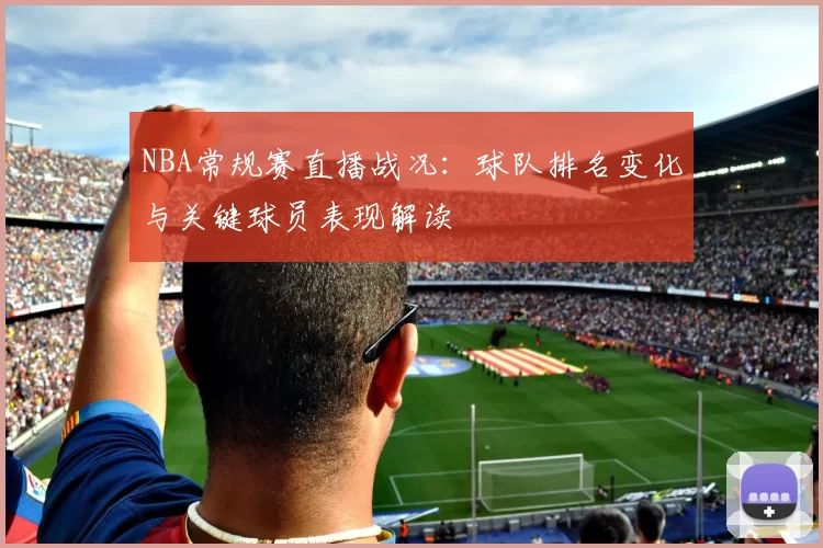NBA常规赛直播战况：球队排名变化与关键球员表现解读