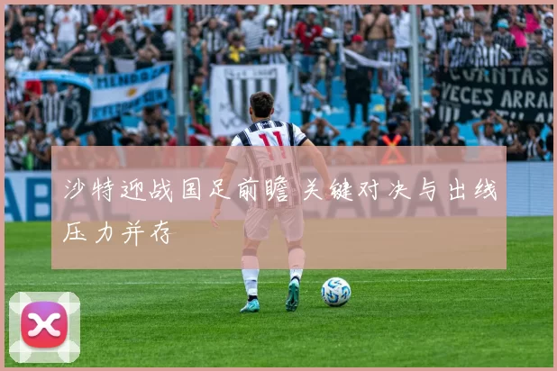 沙特迎战国足前瞻 关键对决与出线压力并存