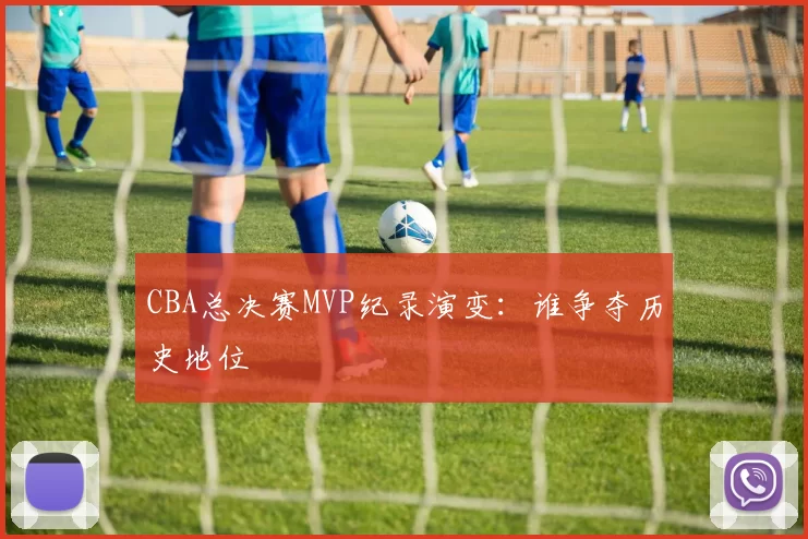 CBA总决赛MVP纪录演变：谁争夺历史地位