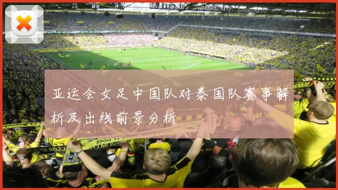 亚运会女足中国队对泰国队赛事解析及出线前景分析