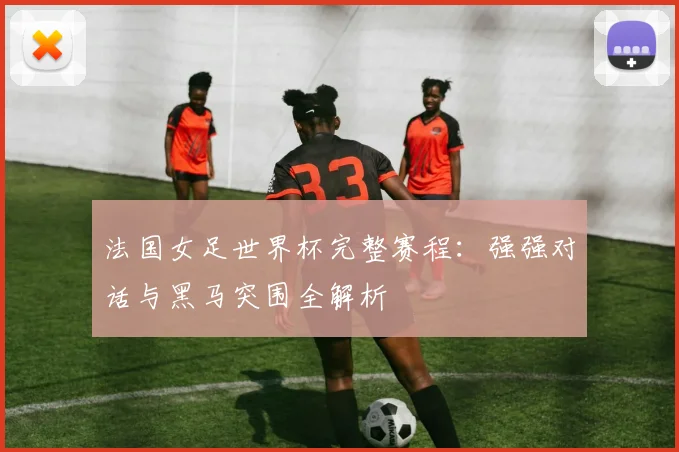 法国女足世界杯完整赛程：强强对话与黑马突围全解析