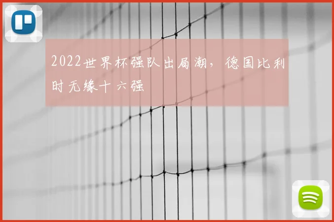 2022世界杯强队出局潮，德国比利时无缘十六强