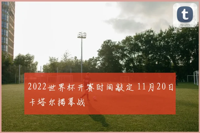 2022世界杯开赛时间敲定 11月20日卡塔尔揭幕战