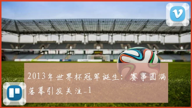 2013年世界杯冠军诞生：赛事圆满落幕引发关注_1
