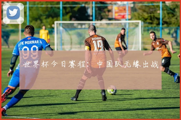 世界杯今日赛程：中国队无缘出战