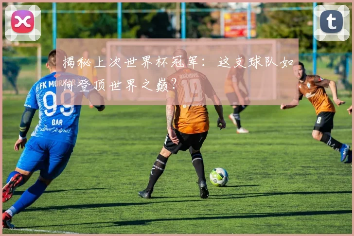 揭秘上次世界杯冠军：这支球队如何登顶世界之巅？