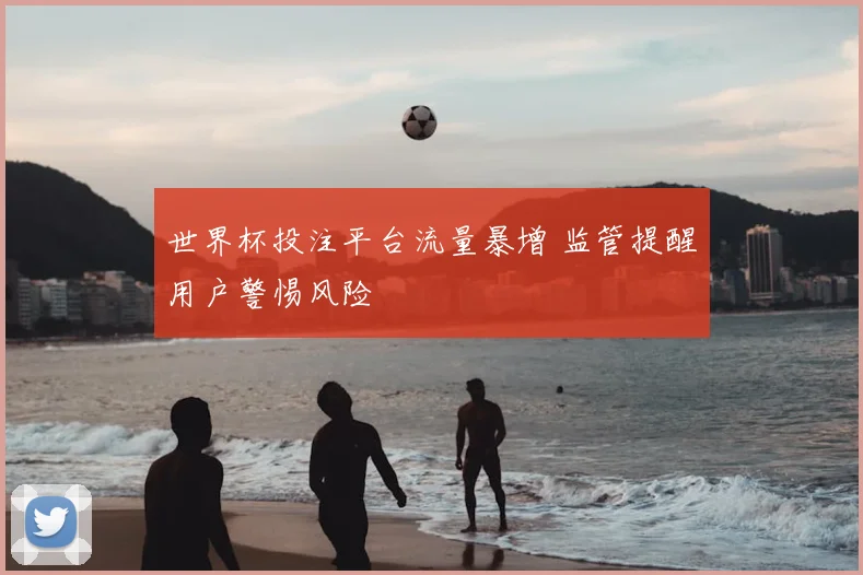 世界杯投注平台流量暴增 监管提醒用户警惕风险