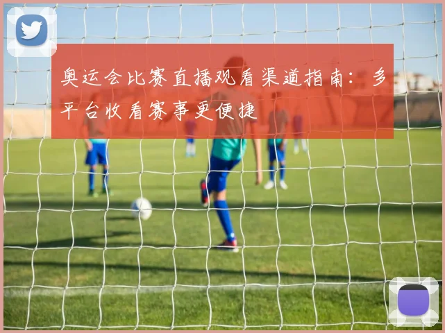 奥运会比赛直播观看渠道指南:多平台收看赛事更便捷