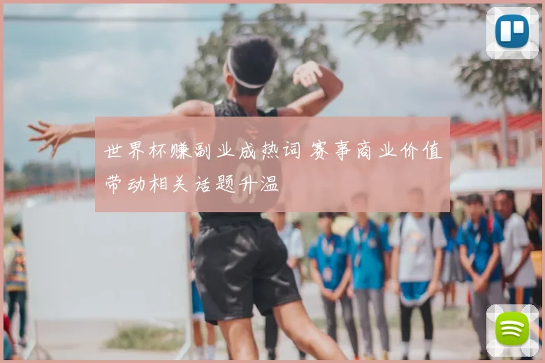 世界杯赚副业成热词 赛事商业价值带动相关话题升温