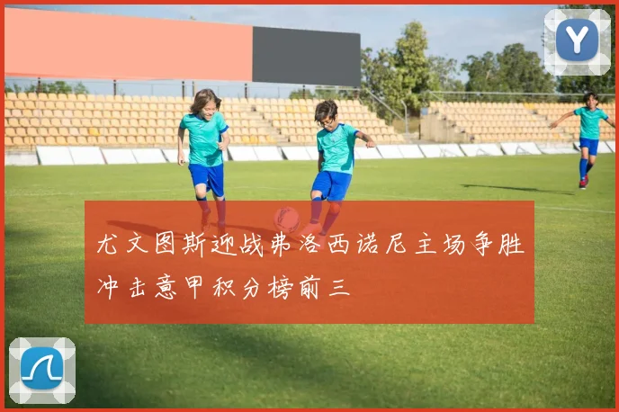 尤文图斯迎战弗洛西诺尼主场争胜冲击意甲积分榜前三