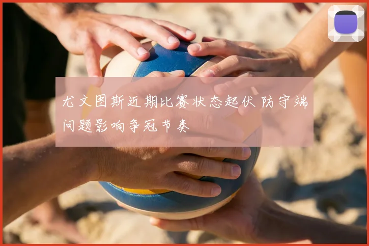 尤文图斯近期比赛状态起伏 防守端问题影响争冠节奏