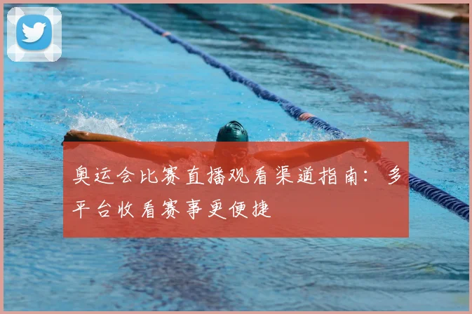 奥运会比赛直播观看渠道指南：多平台收看赛事更便捷