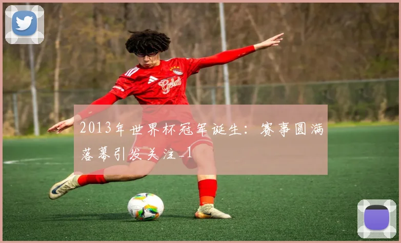 2013年世界杯冠军诞生:赛事圆满落幕引发关注_1