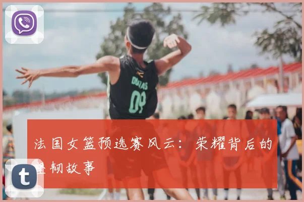 法国女篮预选赛风云：荣耀背后的坚韧故事