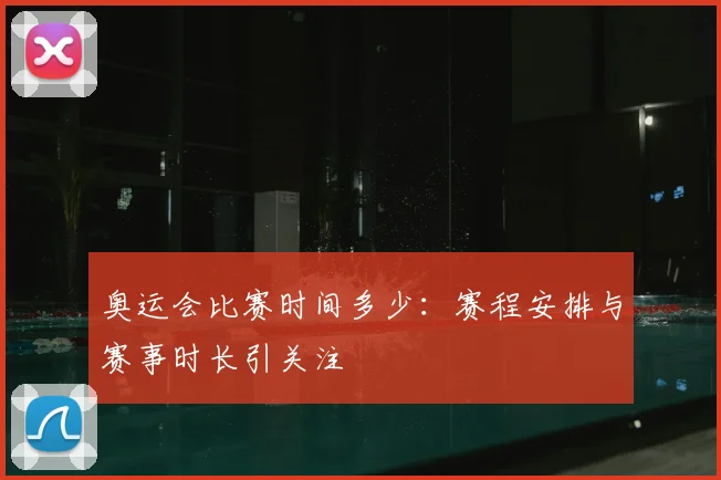 奥运会比赛时间多少：赛程安排与赛事时长引关注