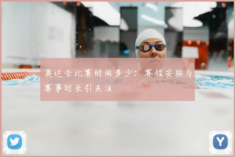 奥运会比赛时间多少:赛程安排与赛事时长引关注