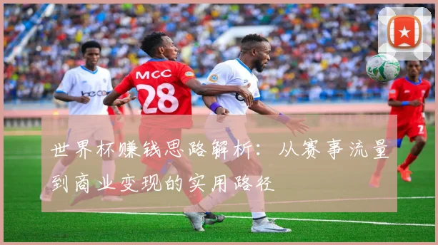 世界杯赚钱思路解析：从赛事流量到商业变现的实用路径