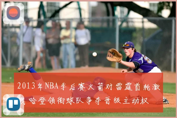 2013年NBA季后赛火箭对雷霆首轮激战 哈登领衔球队争夺晋级主动权