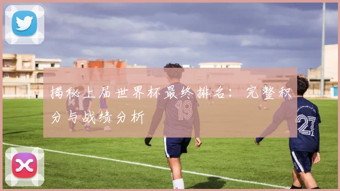 揭秘上届世界杯最终排名：完整积分与战绩分析