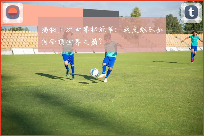 揭秘上次世界杯冠军:这支球队如何登顶世界之巅?